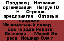 Продавец › Название организации ­ Негрун Ю.Н. › Отрасль предприятия ­ Оптовые продажи › Минимальный оклад ­ 1 - Все города Работа » Вакансии   . Марий Эл респ.,Йошкар-Ола г.